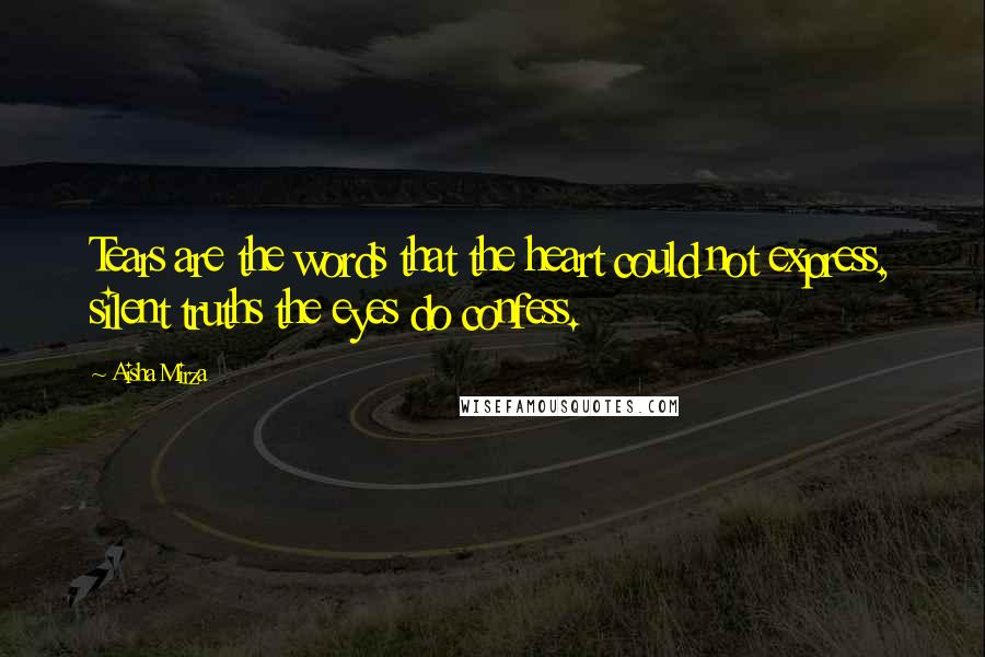 Aisha Mirza Quotes: Tears are the words that the heart could not express, silent truths the eyes do confess.