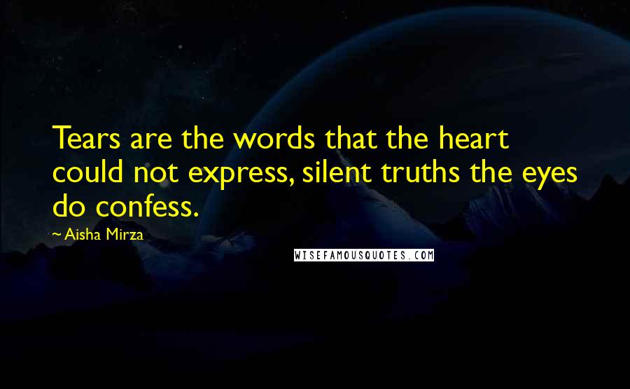 Aisha Mirza Quotes: Tears are the words that the heart could not express, silent truths the eyes do confess.