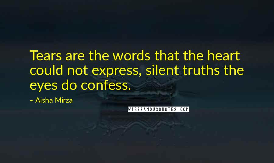 Aisha Mirza Quotes: Tears are the words that the heart could not express, silent truths the eyes do confess.