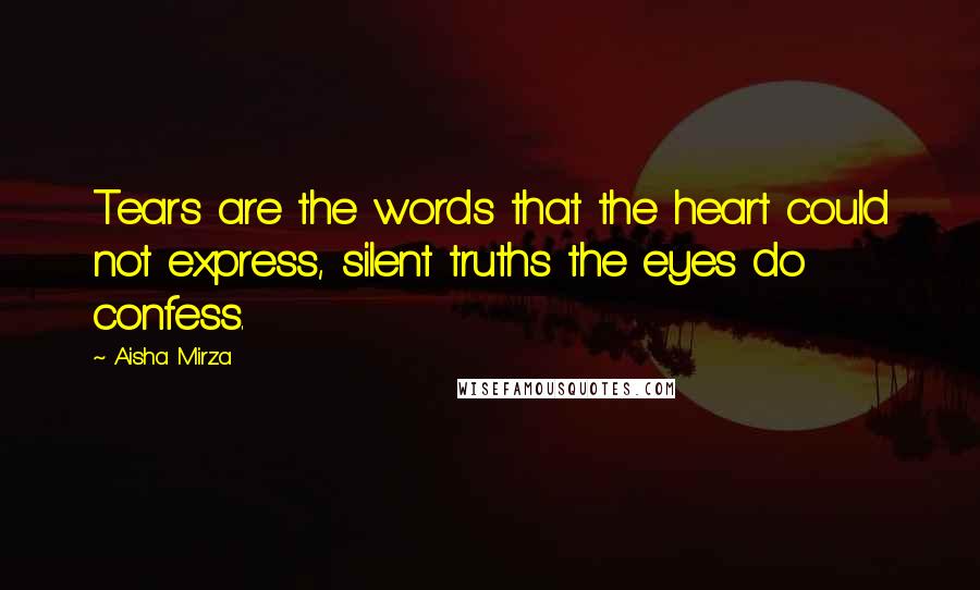 Aisha Mirza Quotes: Tears are the words that the heart could not express, silent truths the eyes do confess.