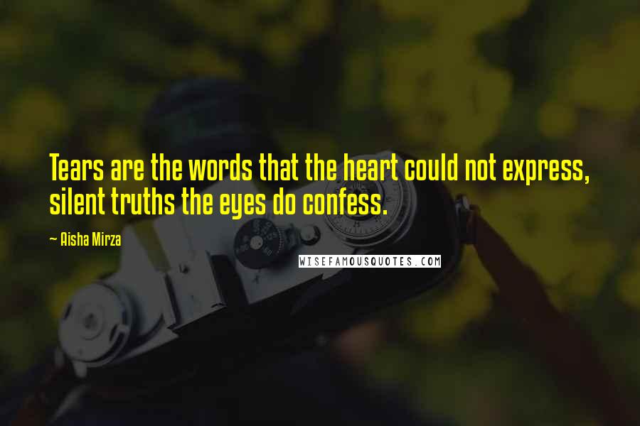 Aisha Mirza Quotes: Tears are the words that the heart could not express, silent truths the eyes do confess.