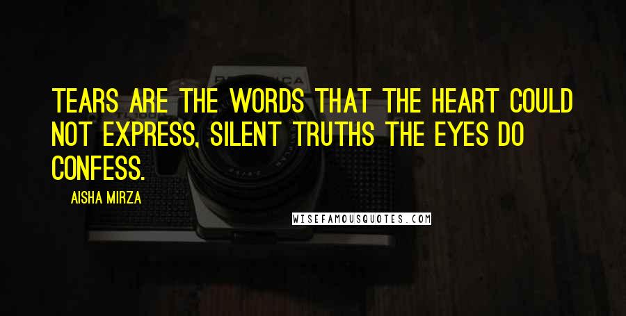 Aisha Mirza Quotes: Tears are the words that the heart could not express, silent truths the eyes do confess.