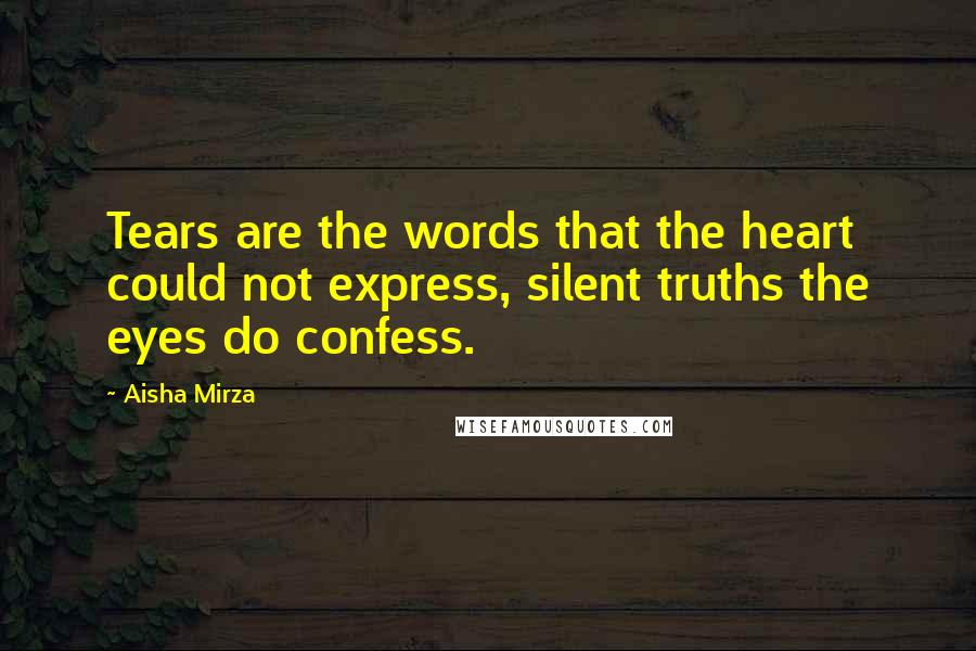 Aisha Mirza Quotes: Tears are the words that the heart could not express, silent truths the eyes do confess.