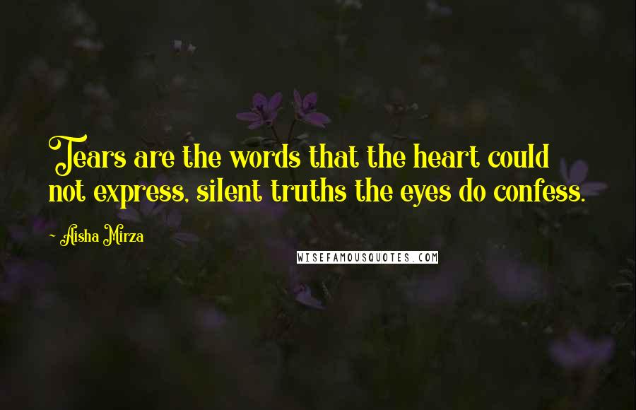 Aisha Mirza Quotes: Tears are the words that the heart could not express, silent truths the eyes do confess.