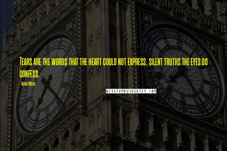 Aisha Mirza Quotes: Tears are the words that the heart could not express, silent truths the eyes do confess.