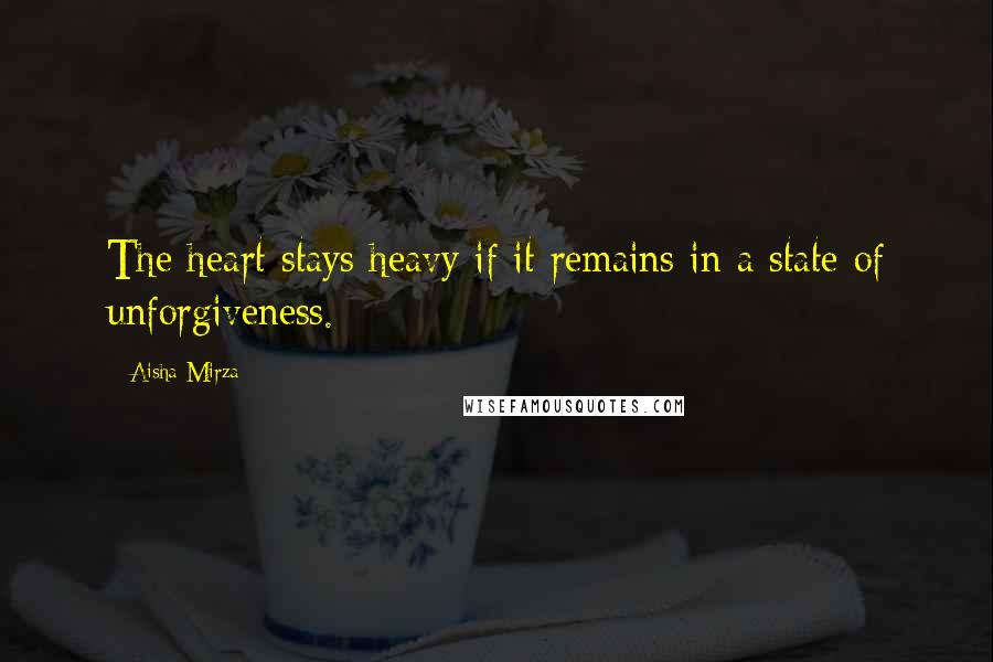 Aisha Mirza Quotes: The heart stays heavy if it remains in a state of unforgiveness.