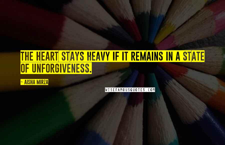 Aisha Mirza Quotes: The heart stays heavy if it remains in a state of unforgiveness.