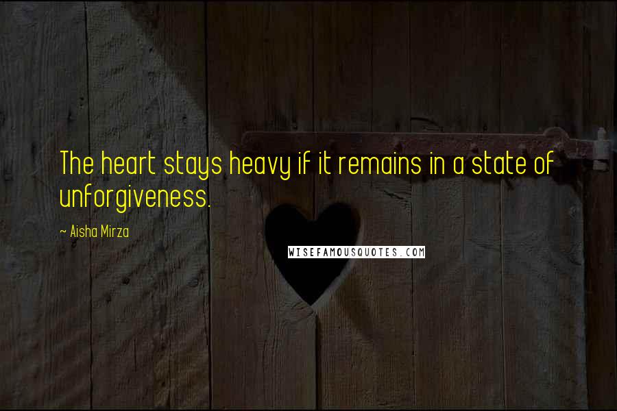 Aisha Mirza Quotes: The heart stays heavy if it remains in a state of unforgiveness.