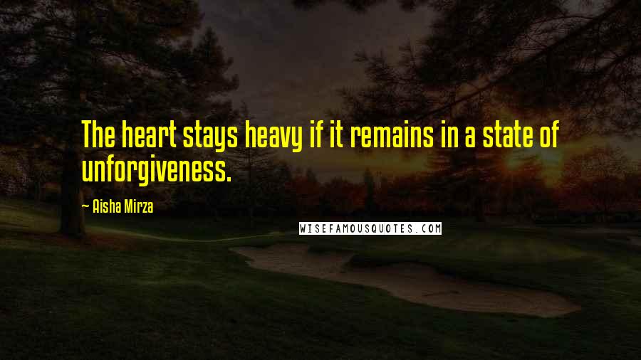 Aisha Mirza Quotes: The heart stays heavy if it remains in a state of unforgiveness.
