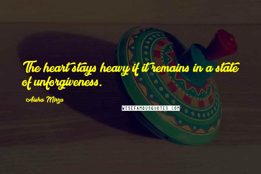 Aisha Mirza Quotes: The heart stays heavy if it remains in a state of unforgiveness.