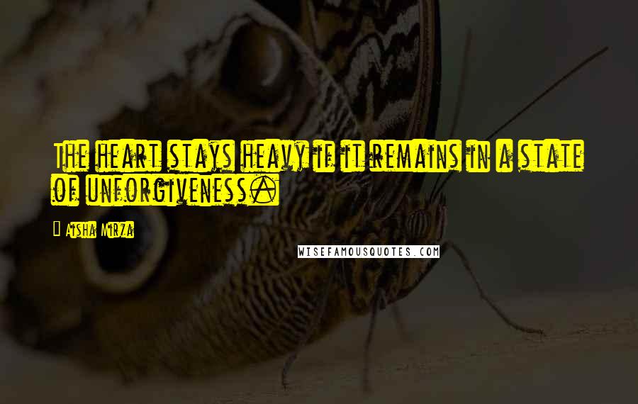Aisha Mirza Quotes: The heart stays heavy if it remains in a state of unforgiveness.