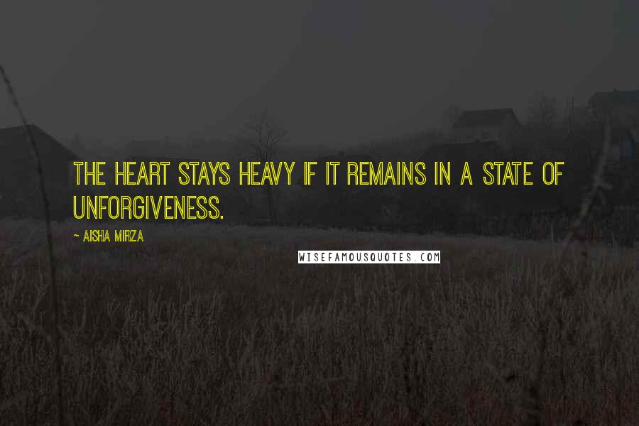 Aisha Mirza Quotes: The heart stays heavy if it remains in a state of unforgiveness.