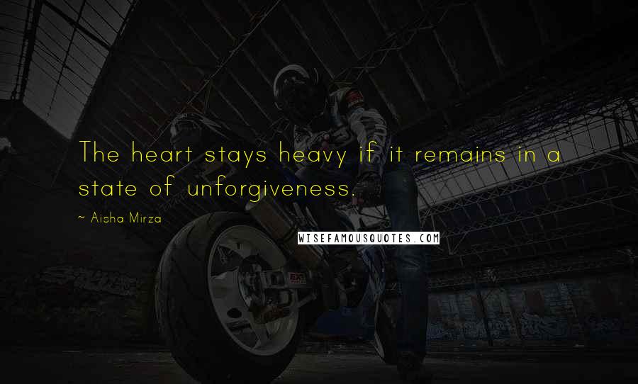 Aisha Mirza Quotes: The heart stays heavy if it remains in a state of unforgiveness.
