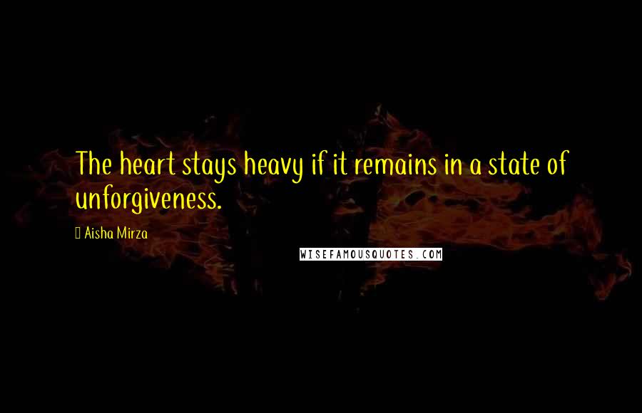 Aisha Mirza Quotes: The heart stays heavy if it remains in a state of unforgiveness.