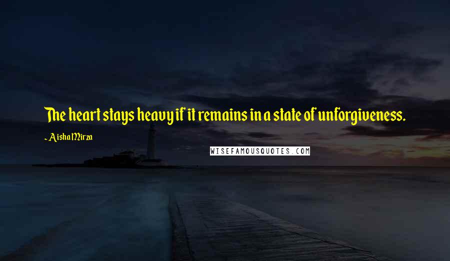 Aisha Mirza Quotes: The heart stays heavy if it remains in a state of unforgiveness.