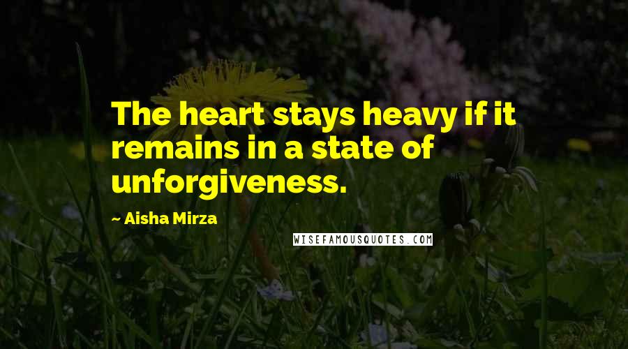 Aisha Mirza Quotes: The heart stays heavy if it remains in a state of unforgiveness.