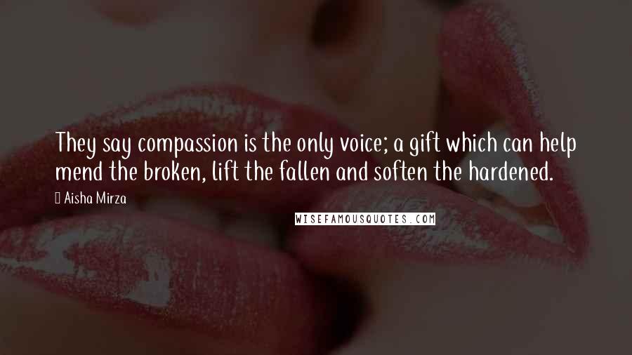Aisha Mirza Quotes: They say compassion is the only voice; a gift which can help mend the broken, lift the fallen and soften the hardened.
