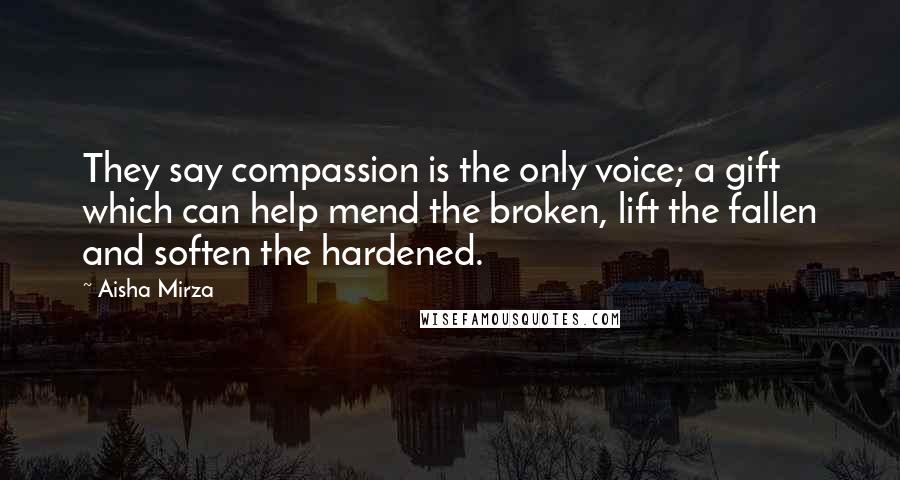Aisha Mirza Quotes: They say compassion is the only voice; a gift which can help mend the broken, lift the fallen and soften the hardened.