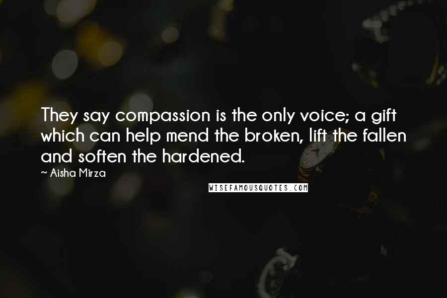 Aisha Mirza Quotes: They say compassion is the only voice; a gift which can help mend the broken, lift the fallen and soften the hardened.