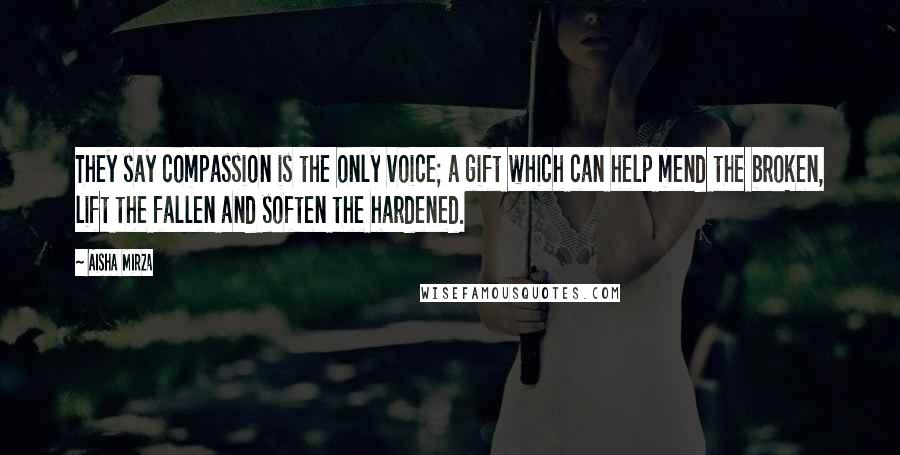 Aisha Mirza Quotes: They say compassion is the only voice; a gift which can help mend the broken, lift the fallen and soften the hardened.