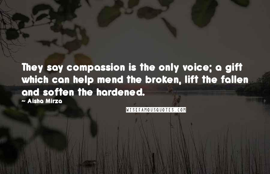 Aisha Mirza Quotes: They say compassion is the only voice; a gift which can help mend the broken, lift the fallen and soften the hardened.
