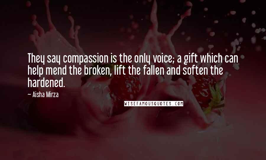 Aisha Mirza Quotes: They say compassion is the only voice; a gift which can help mend the broken, lift the fallen and soften the hardened.