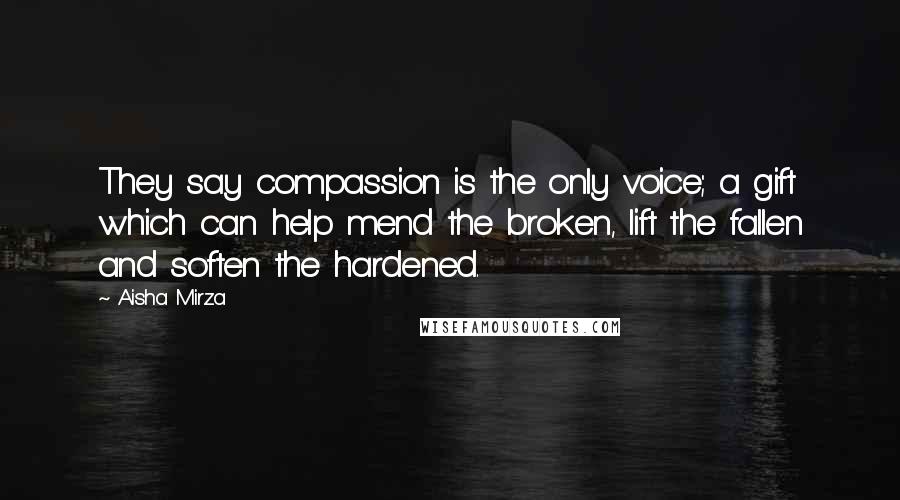 Aisha Mirza Quotes: They say compassion is the only voice; a gift which can help mend the broken, lift the fallen and soften the hardened.