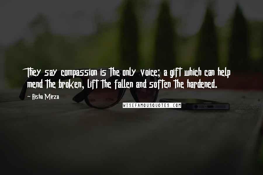 Aisha Mirza Quotes: They say compassion is the only voice; a gift which can help mend the broken, lift the fallen and soften the hardened.