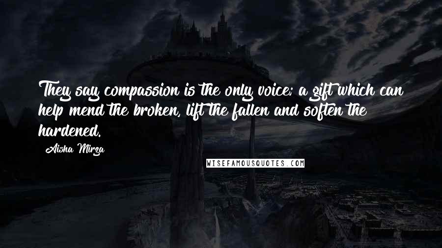 Aisha Mirza Quotes: They say compassion is the only voice; a gift which can help mend the broken, lift the fallen and soften the hardened.