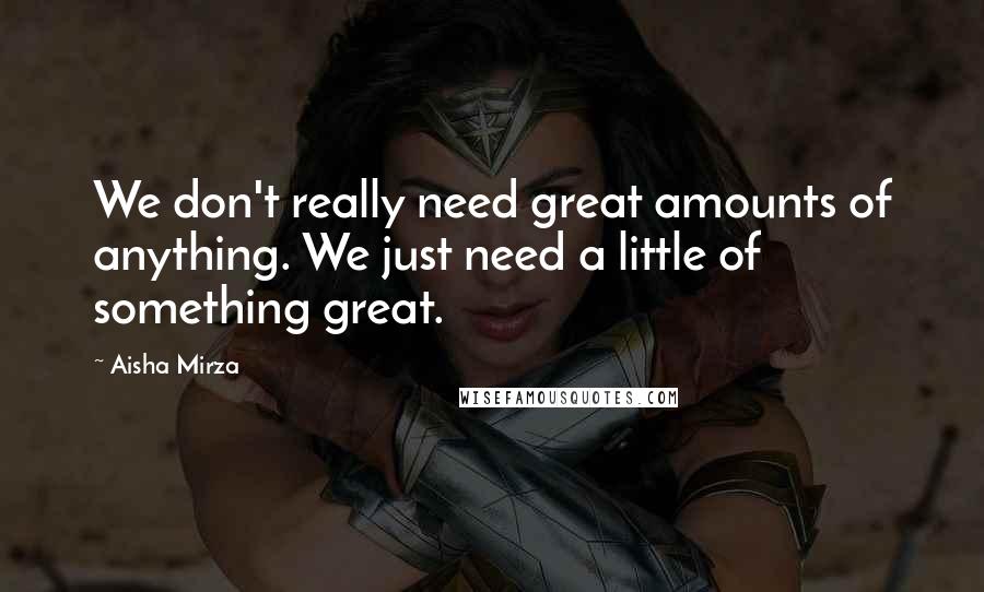 Aisha Mirza Quotes: We don't really need great amounts of anything. We just need a little of something great.