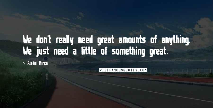 Aisha Mirza Quotes: We don't really need great amounts of anything. We just need a little of something great.