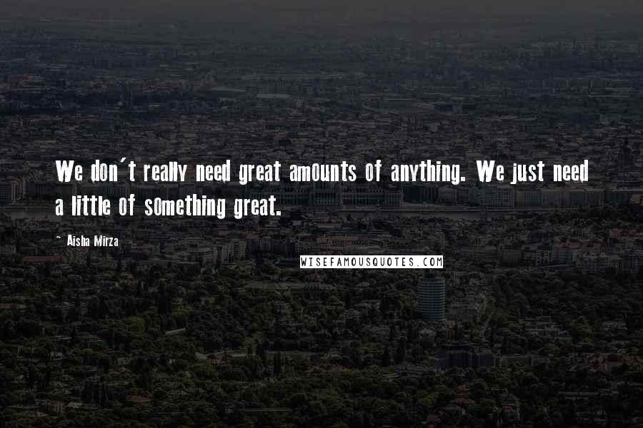 Aisha Mirza Quotes: We don't really need great amounts of anything. We just need a little of something great.