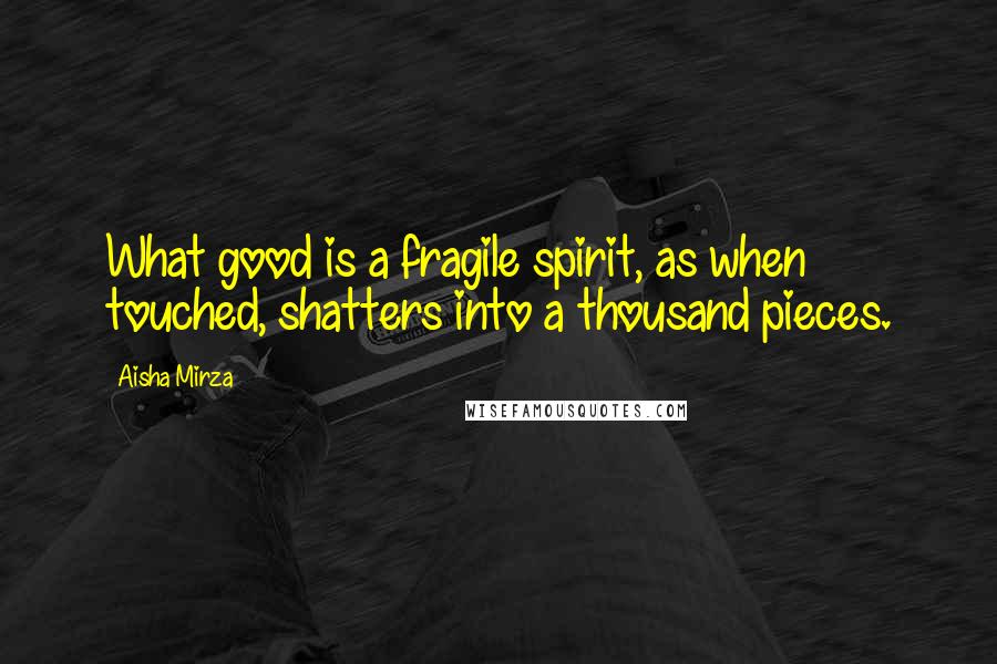 Aisha Mirza Quotes: What good is a fragile spirit, as when touched, shatters into a thousand pieces.