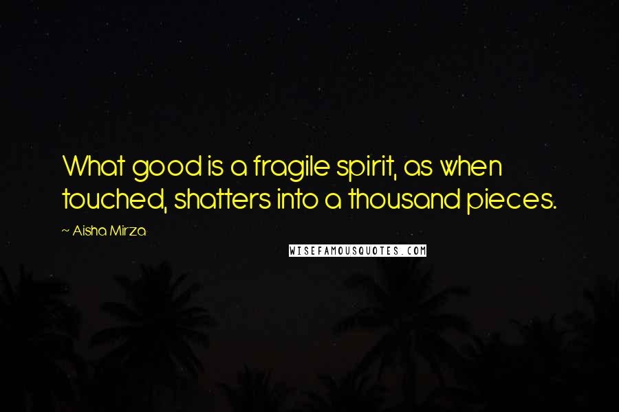 Aisha Mirza Quotes: What good is a fragile spirit, as when touched, shatters into a thousand pieces.