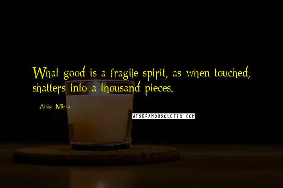 Aisha Mirza Quotes: What good is a fragile spirit, as when touched, shatters into a thousand pieces.