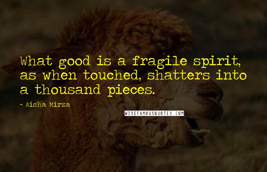 Aisha Mirza Quotes: What good is a fragile spirit, as when touched, shatters into a thousand pieces.