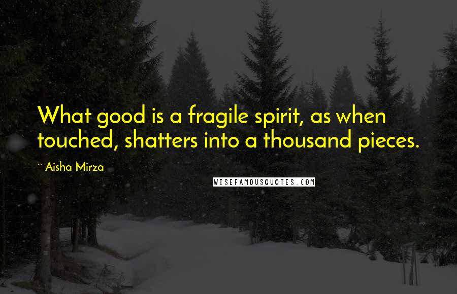 Aisha Mirza Quotes: What good is a fragile spirit, as when touched, shatters into a thousand pieces.