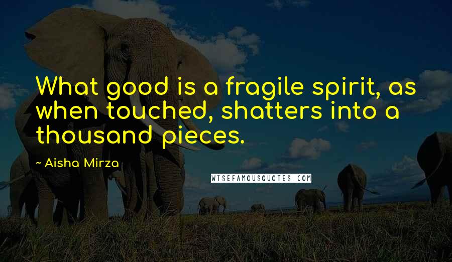 Aisha Mirza Quotes: What good is a fragile spirit, as when touched, shatters into a thousand pieces.