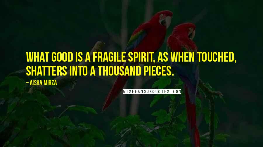 Aisha Mirza Quotes: What good is a fragile spirit, as when touched, shatters into a thousand pieces.