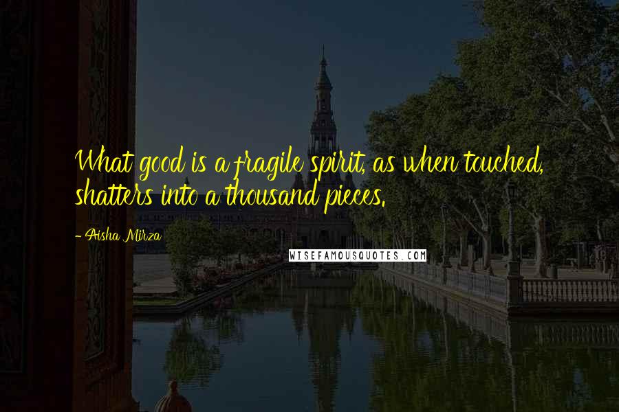 Aisha Mirza Quotes: What good is a fragile spirit, as when touched, shatters into a thousand pieces.