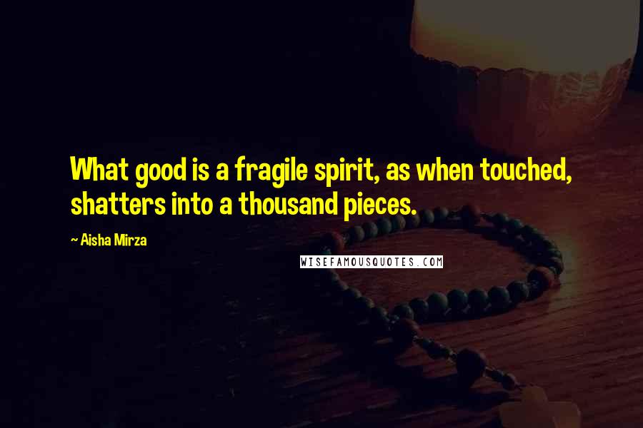 Aisha Mirza Quotes: What good is a fragile spirit, as when touched, shatters into a thousand pieces.