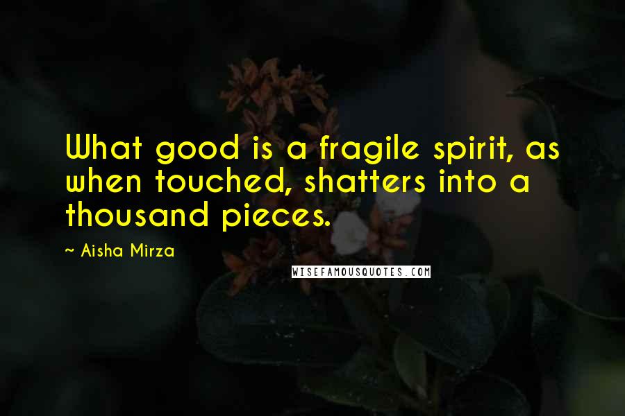 Aisha Mirza Quotes: What good is a fragile spirit, as when touched, shatters into a thousand pieces.