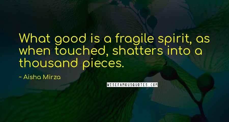 Aisha Mirza Quotes: What good is a fragile spirit, as when touched, shatters into a thousand pieces.