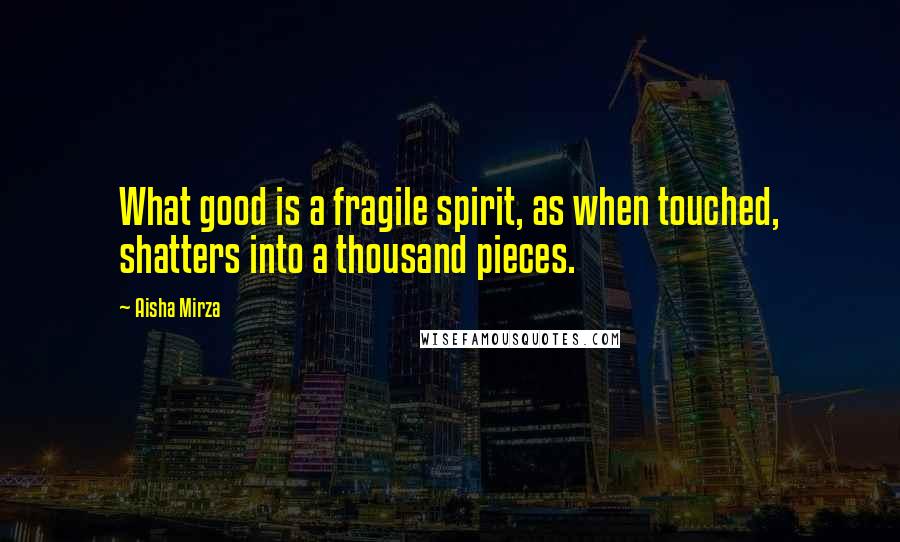 Aisha Mirza Quotes: What good is a fragile spirit, as when touched, shatters into a thousand pieces.