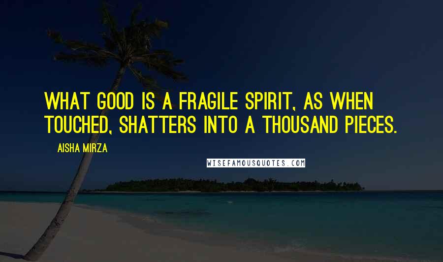 Aisha Mirza Quotes: What good is a fragile spirit, as when touched, shatters into a thousand pieces.