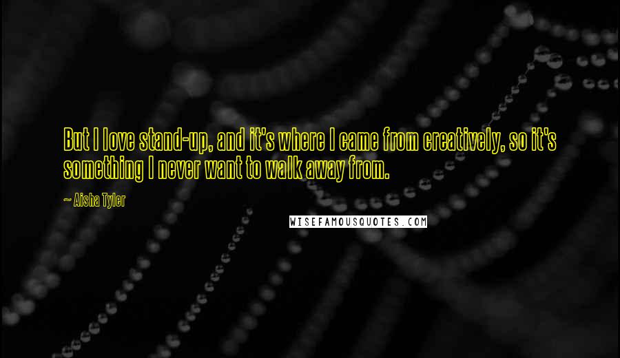 Aisha Tyler Quotes: But I love stand-up, and it's where I came from creatively, so it's something I never want to walk away from.