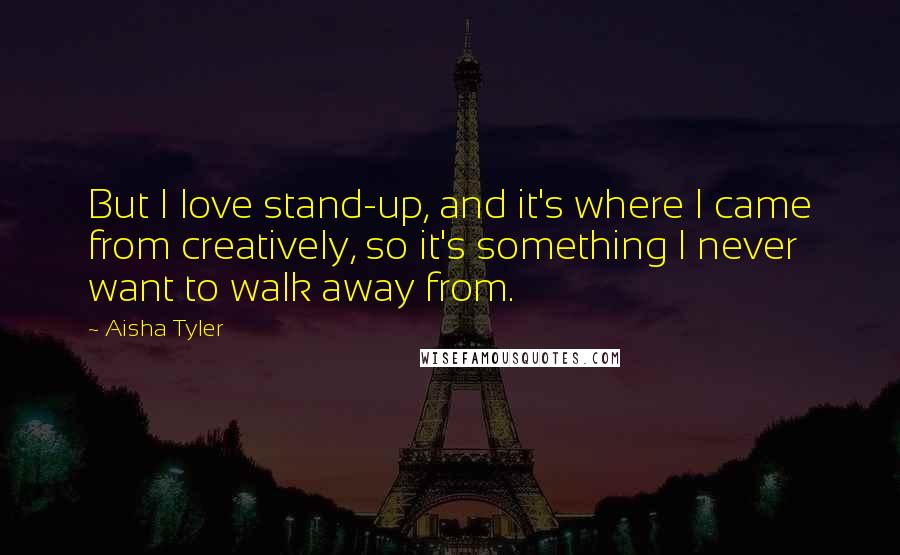 Aisha Tyler Quotes: But I love stand-up, and it's where I came from creatively, so it's something I never want to walk away from.