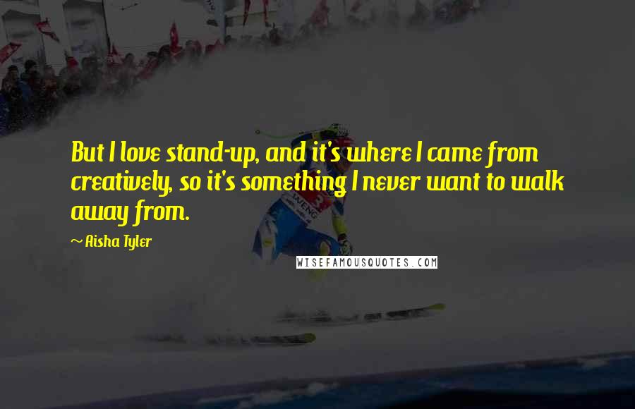 Aisha Tyler Quotes: But I love stand-up, and it's where I came from creatively, so it's something I never want to walk away from.