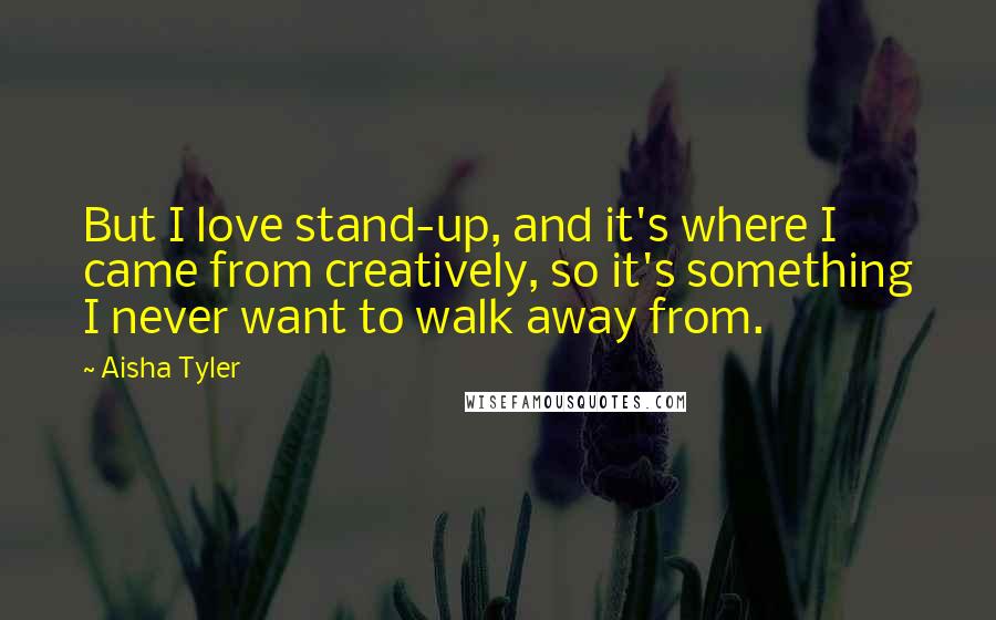 Aisha Tyler Quotes: But I love stand-up, and it's where I came from creatively, so it's something I never want to walk away from.