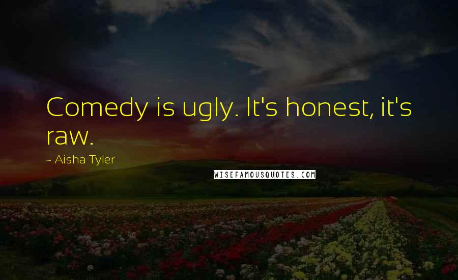 Aisha Tyler Quotes: Comedy is ugly. It's honest, it's raw.